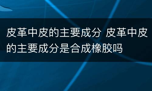 皮革中皮的主要成分 皮革中皮的主要成分是合成橡胶吗