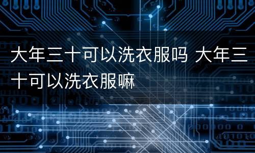 大年三十可以洗衣服吗 大年三十可以洗衣服嘛