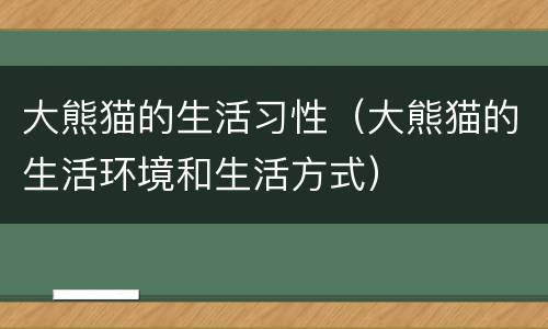 大熊猫的生活习性（大熊猫的生活环境和生活方式）