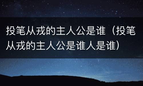 投笔从戎的主人公是谁（投笔从戎的主人公是谁人是谁）