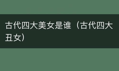 古代四大美女是谁（古代四大丑女）