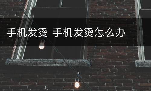 手机发烫 手机发烫怎么办