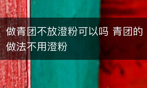 做青团不放澄粉可以吗 青团的做法不用澄粉