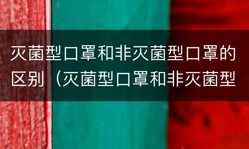 灭菌型口罩和非灭菌型口罩的区别（灭菌型口罩和非灭菌型口罩的区别是什么）