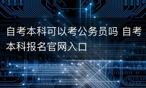 自考本科可以考公务员吗 自考本科报名官网入口