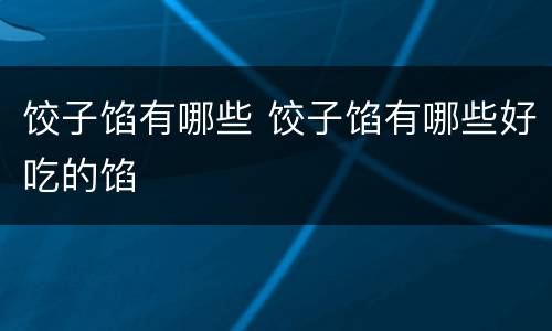 饺子馅有哪些 饺子馅有哪些好吃的馅