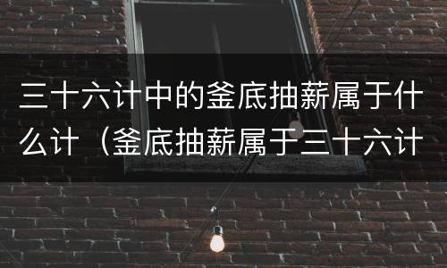 三十六计中的釜底抽薪属于什么计（釜底抽薪属于三十六计吗）