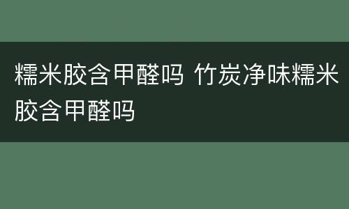 糯米胶含甲醛吗 竹炭净味糯米胶含甲醛吗