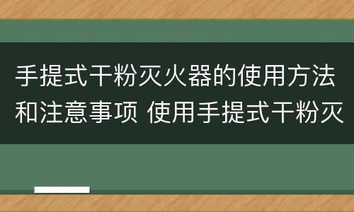 手提式干粉灭火器的使用方法和注意事项 使用手提式干粉灭火器应注意哪些事项