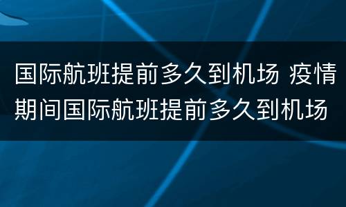 国际航班提前多久到机场 疫情期间国际航班提前多久到机场