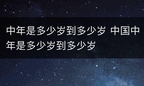 中年是多少岁到多少岁 中国中年是多少岁到多少岁