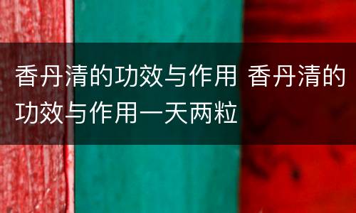 香丹清的功效与作用 香丹清的功效与作用一天两粒