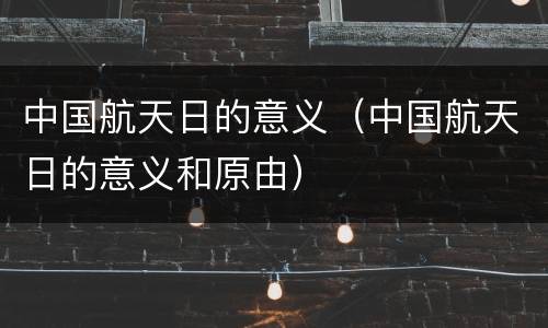 中国航天日的意义（中国航天日的意义和原由）