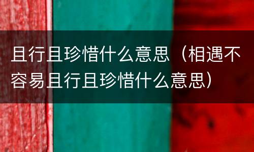 且行且珍惜什么意思（相遇不容易且行且珍惜什么意思）