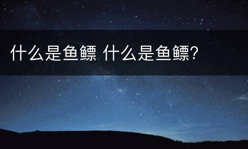 什么是鱼鳔 什么是鱼鳔?