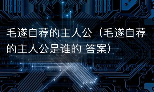 毛遂自荐的主人公（毛遂自荐的主人公是谁的 答案）