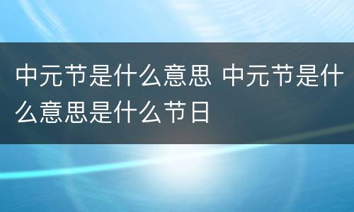 中元节是什么意思 中元节是什么意思是什么节日