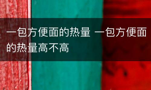 一包方便面的热量 一包方便面的热量高不高