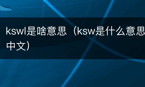 kswl是啥意思（ksw是什么意思中文）