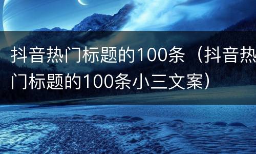 抖音热门标题的100条（抖音热门标题的100条小三文案）