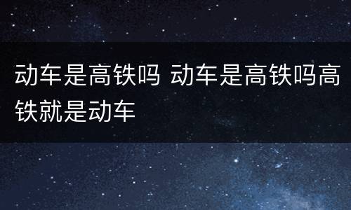 动车是高铁吗 动车是高铁吗高铁就是动车