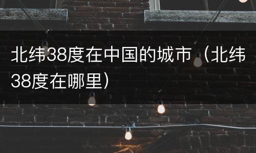 北纬38度在中国的城市(北纬38度在哪里)