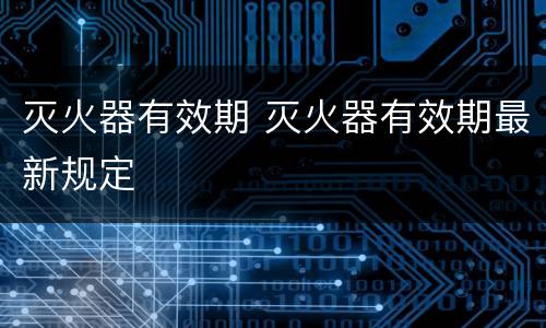 灭火器有效期 灭火器有效期最新规定