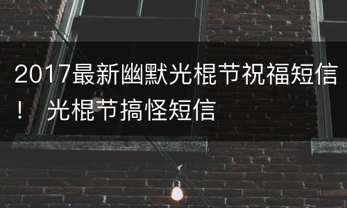 2017最新幽默光棍节祝福短信！ 光棍节搞怪短信