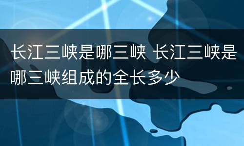 长江三峡是哪三峡 长江三峡是哪三峡组成的全长多少