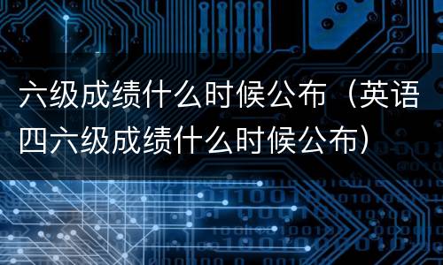 六级成绩什么时候公布（英语四六级成绩什么时候公布）