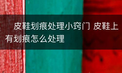 ​皮鞋划痕处理小窍门 皮鞋上有划痕怎么处理