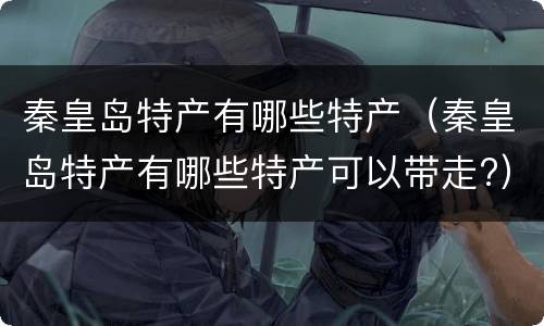 秦皇岛特产有哪些特产（秦皇岛特产有哪些特产可以带走?）
