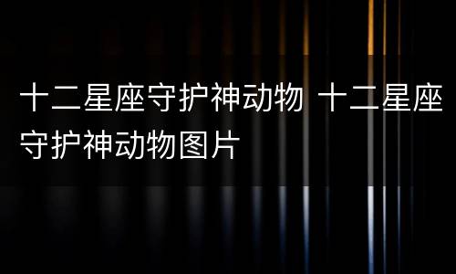 十二星座守护神动物 十二星座守护神动物图片