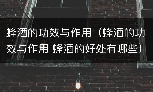 蜂酒的功效与作用（蜂酒的功效与作用 蜂酒的好处有哪些）