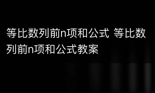 等比数列前n项和公式 等比数列前n项和公式教案