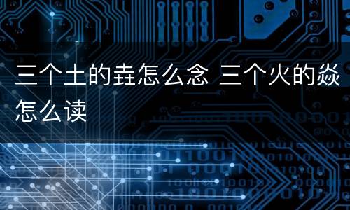 三个土的垚怎么念 三个火的焱怎么读