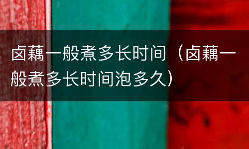 卤藕一般煮多长时间（卤藕一般煮多长时间泡多久）