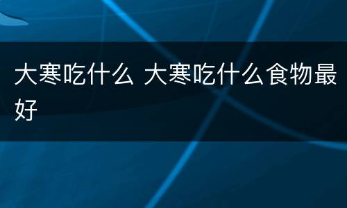 大寒吃什么 大寒吃什么食物最好