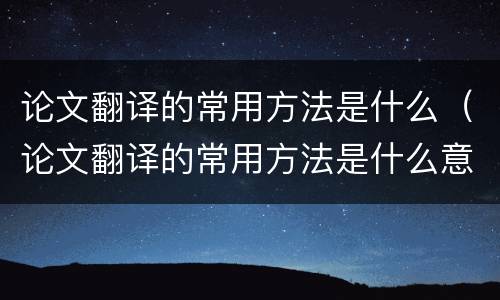 论文翻译的常用方法是什么（论文翻译的常用方法是什么意思）