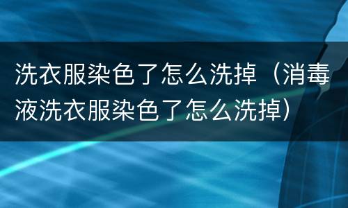 洗衣服染色了怎么洗掉（消毒液洗衣服染色了怎么洗掉）