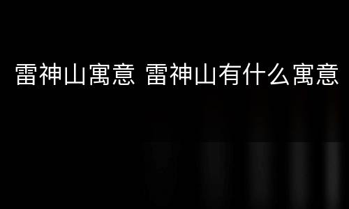雷神山寓意 雷神山有什么寓意