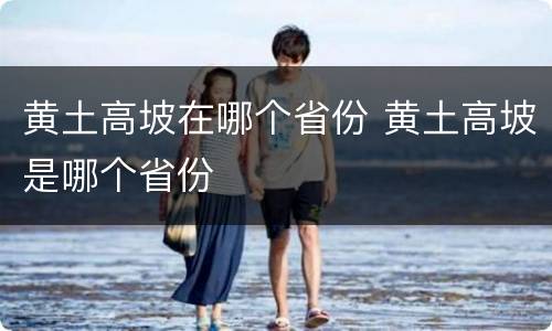 黄土高坡在哪个省份 黄土高坡是哪个省份