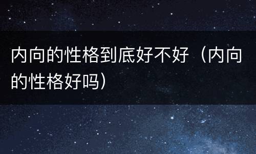 内向的性格到底好不好（内向的性格好吗）