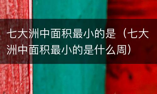 七大洲中面积最小的是（七大洲中面积最小的是什么周）