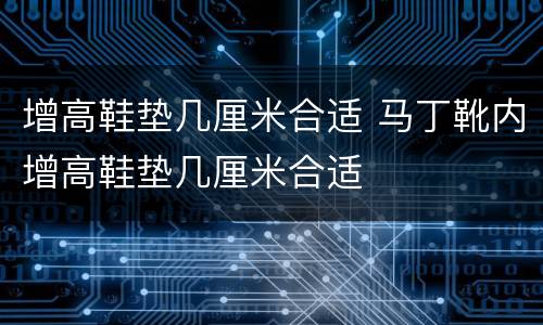 增高鞋垫几厘米合适 马丁靴内增高鞋垫几厘米合适