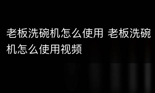 老板洗碗机怎么使用 老板洗碗机怎么使用视频
