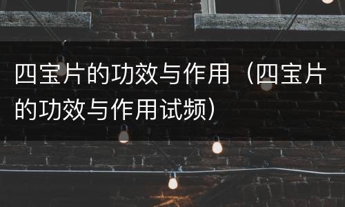 四宝片的功效与作用（四宝片的功效与作用试频）