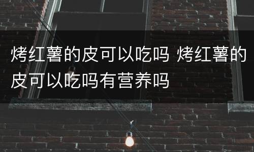 烤红薯的皮可以吃吗 烤红薯的皮可以吃吗有营养吗