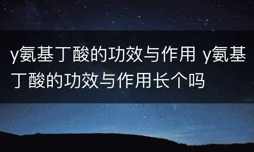 y氨基丁酸的功效与作用 y氨基丁酸的功效与作用长个吗