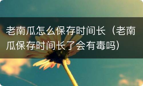 老南瓜怎么保存时间长（老南瓜保存时间长了会有毒吗）